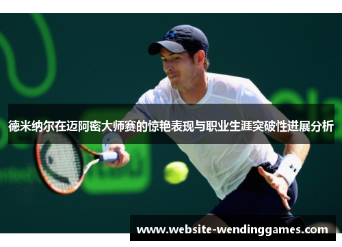 德米纳尔在迈阿密大师赛的惊艳表现与职业生涯突破性进展分析 德米纳尔在迈阿密大师赛的惊艳表现与职业生涯突破性进展分析