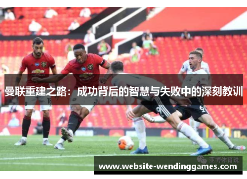曼联重建之路:成功背后的智慧与失败中的深刻教训 曼联重建之路:成功背后的智慧与失败中的深刻教训