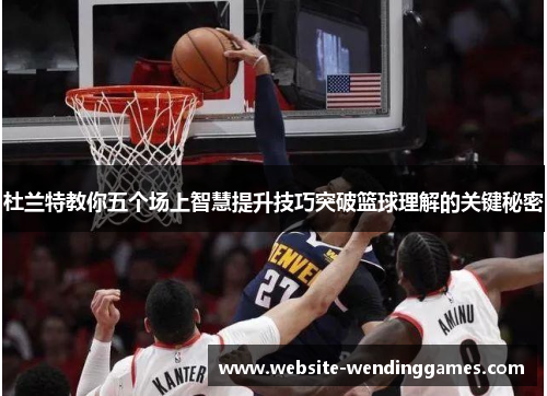 杜兰特教你五个场上智慧提升技巧突破篮球理解的关键秘密