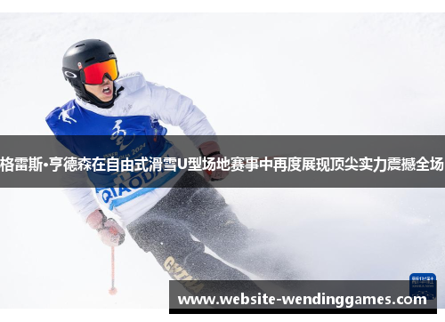 格雷斯·亨德森在自由式滑雪U型场地赛事中再度展现顶尖实力震撼全场 格雷斯·亨德森在自由式滑雪U型场地赛事中再度展现顶尖实力震撼全场