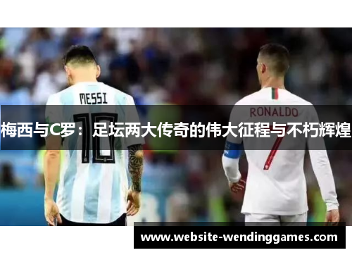 梅西与C罗:足坛两大传奇的伟大征程与不朽辉煌 梅西与C罗:足坛两大传奇的伟大征程与不朽辉煌