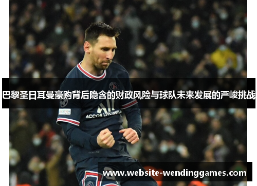 巴黎圣日耳曼豪购背后隐含的财政风险与球队未来发展的严峻挑战 巴黎圣日耳曼豪购背后隐含的财政风险与球队未来发展的严峻挑战
