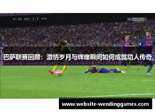 巴萨联赛回顾:激情岁月与辉煌瞬间如何成就动人传奇 巴萨联赛回顾:激情岁月与辉煌瞬间如何成就动人传奇