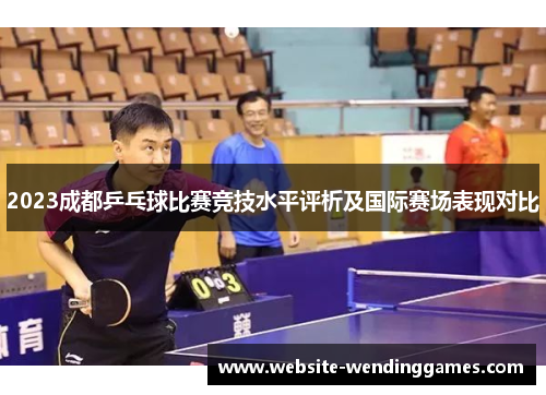 2023成都乒乓球比赛竞技水平评析及国际赛场表现对比 2023成都乒乓球比赛竞技水平评析及国际赛场表现对比