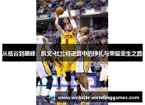 从低谷到巅峰:凯文·杜兰特逆境中的挣扎与荣耀重生之路 从低谷到巅峰:凯文·杜兰特逆境中的挣扎与荣耀重生之路