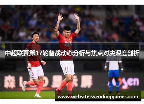 中超联赛第17轮备战动态分析与焦点对决深度剖析