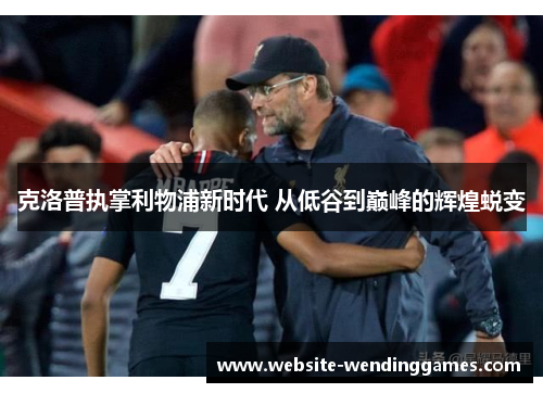 克洛普执掌利物浦新时代 从低谷到巅峰的辉煌蜕变 克洛普执掌利物浦新时代 从低谷到巅峰的辉煌蜕变