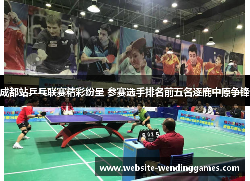 成都站乒乓联赛精彩纷呈 参赛选手排名前五名逐鹿中原争锋 成都站乒乓联赛精彩纷呈 参赛选手排名前五名逐鹿中原争锋