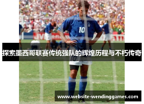 探索墨西哥联赛传统强队的辉煌历程与不朽传奇 探索墨西哥联赛传统强队的辉煌历程与不朽传奇