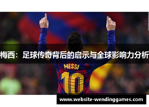 梅西:足球传奇背后的启示与全球影响力分析 梅西:足球传奇背后的启示与全球影响力分析