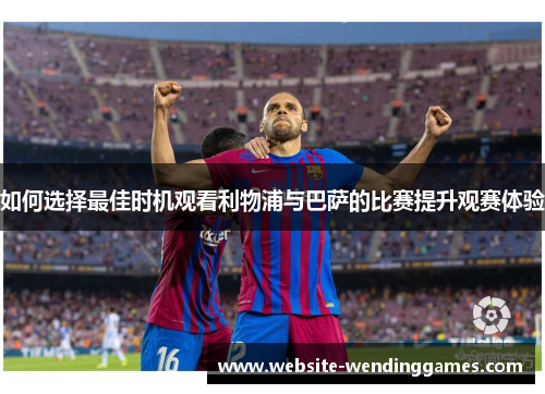 如何选择最佳时机观看利物浦与巴萨的比赛提升观赛体验 如何选择最佳时机观看利物浦与巴萨的比赛提升观赛体验