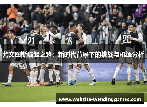 尤文图斯崛起之路：新时代背景下的挑战与机遇分析