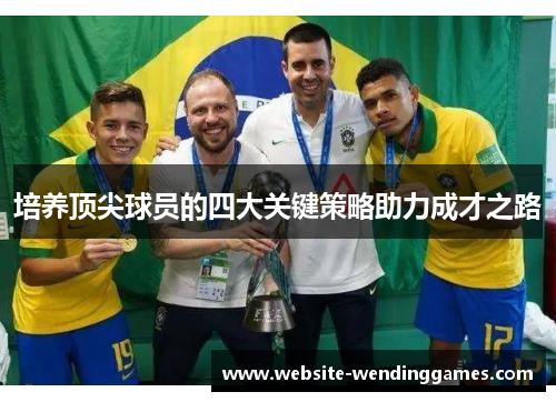 培养顶尖球员的四大关键策略助力成才之路 培养顶尖球员的四大关键策略助力成才之路