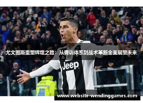 尤文图斯重塑辉煌之路:从青训体系到战术革新全面展望未来 尤文图斯重塑辉煌之路:从青训体系到战术革新全面展望未来
