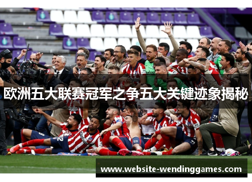 欧洲五大联赛冠军之争五大关键迹象揭秘 欧洲五大联赛冠军之争五大关键迹象揭秘