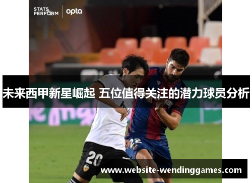 未来西甲新星崛起 五位值得关注的潜力球员分析 未来西甲新星崛起 五位值得关注的潜力球员分析