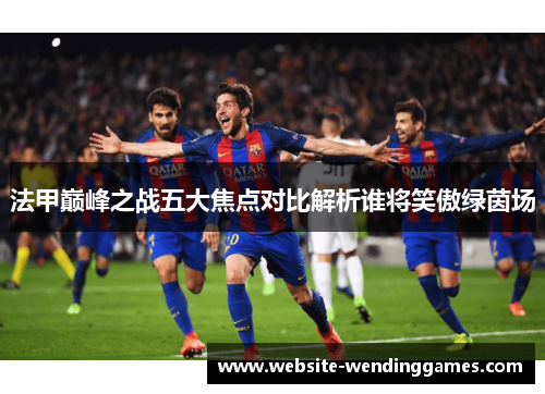 法甲巅峰之战五大焦点对比解析谁将笑傲绿茵场