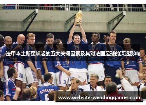 法甲本土新星崛起的五大关键因素及其对法国足球的深远影响 法甲本土新星崛起的五大关键因素及其对法国足球的深远影响