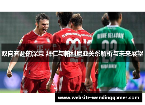双向奔赴的深意 拜仁与帕利尼亚关系解析与未来展望 双向奔赴的深意 拜仁与帕利尼亚关系解析与未来展望