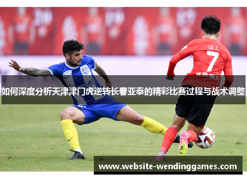 如何深度分析天津津门虎逆转长春亚泰的精彩比赛过程与战术调整 如何深度分析天津津门虎逆转长春亚泰的精彩比赛过程与战术调整