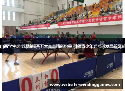 山西学生乒乓球锦标赛五大亮点精彩纷呈 引领青少年乒乓球发展新风潮 山西学生乒乓球锦标赛五大亮点精彩纷呈 引领青少年乒乓球发展新风潮