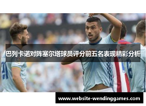 巴列卡诺对阵塞尔塔球员评分前五名表现精彩分析 巴列卡诺对阵塞尔塔球员评分前五名表现精彩分析