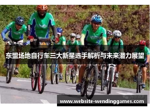 东盟场地自行车三大新星选手解析与未来潜力展望 东盟场地自行车三大新星选手解析与未来潜力展望