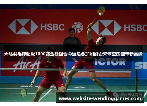 大马羽毛球超级1000赛金徐组合命运悬念加剧能否突破重围迎来新高峰 大马羽毛球超级1000赛金徐组合命运悬念加剧能否突破重围迎来新高峰