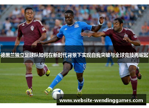 德黑兰独立足球队如何在新时代背景下实现自我突破与全球竞技再崛起 德黑兰独立足球队如何在新时代背景下实现自我突破与全球竞技再崛起
