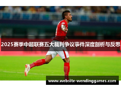 2025赛季中超联赛五大裁判争议事件深度剖析与反思