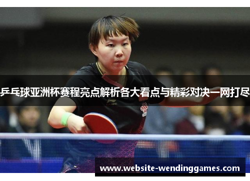 乒乓球亚洲杯赛程亮点解析各大看点与精彩对决一网打尽 乒乓球亚洲杯赛程亮点解析各大看点与精彩对决一网打尽