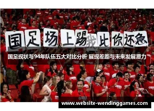国足现状与94年队伍五大对比分析 展现差距与未来发展潜力 国足现状与94年队伍五大对比分析 展现差距与未来发展潜力