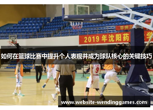 如何在篮球比赛中提升个人表现并成为球队核心的关键技巧 如何在篮球比赛中提升个人表现并成为球队核心的关键技巧