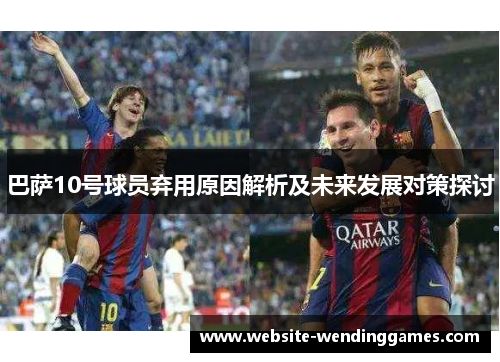 巴萨10号球员弃用原因解析及未来发展对策探讨 巴萨10号球员弃用原因解析及未来发展对策探讨