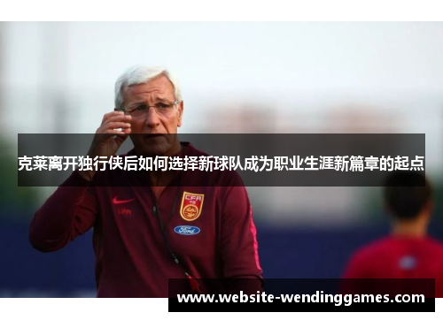 克莱离开独行侠后如何选择新球队成为职业生涯新篇章的起点 克莱离开独行侠后如何选择新球队成为职业生涯新篇章的起点