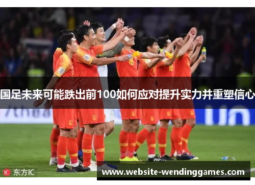 国足未来可能跌出前100如何应对提升实力并重塑信心 国足未来可能跌出前100如何应对提升实力并重塑信心