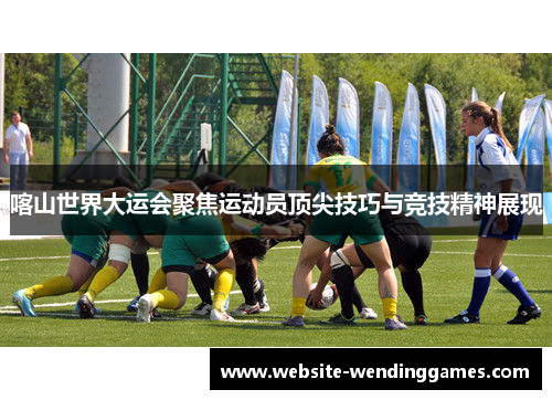 喀山世界大运会聚焦运动员顶尖技巧与竞技精神展现 喀山世界大运会聚焦运动员顶尖技巧与竞技精神展现