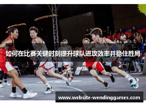 如何在比赛关键时刻提升球队进攻效率并稳住胜局