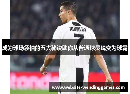 成为球场领袖的五大秘诀助你从普通球员蜕变为球霸 成为球场领袖的五大秘诀助你从普通球员蜕变为球霸