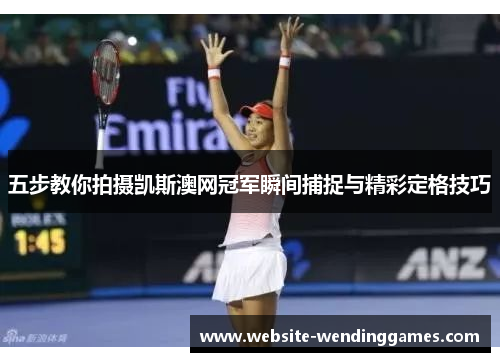 五步教你拍摄凯斯澳网冠军瞬间捕捉与精彩定格技巧 五步教你拍摄凯斯澳网冠军瞬间捕捉与精彩定格技巧