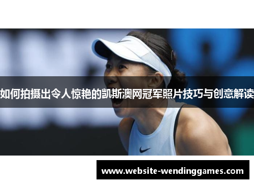 如何拍摄出令人惊艳的凯斯澳网冠军照片技巧与创意解读 如何拍摄出令人惊艳的凯斯澳网冠军照片技巧与创意解读