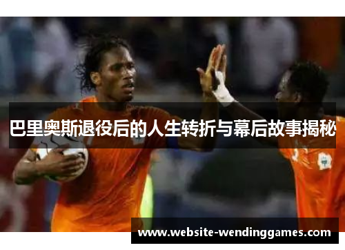 巴里奥斯退役后的人生转折与幕后故事揭秘 巴里奥斯退役后的人生转折与幕后故事揭秘