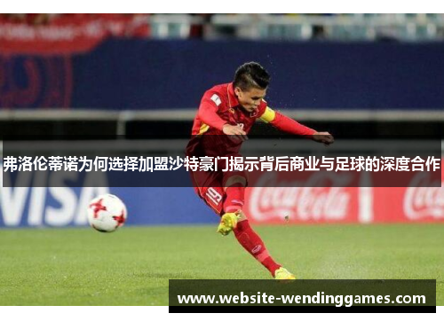 弗洛伦蒂诺为何选择加盟沙特豪门揭示背后商业与足球的深度合作 弗洛伦蒂诺为何选择加盟沙特豪门揭示背后商业与足球的深度合作