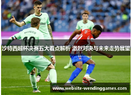 沙特西超杯决赛五大看点解析 激烈对决与未来走势展望