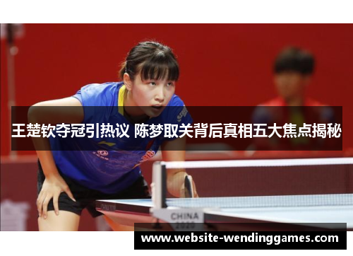 王楚钦夺冠引热议 陈梦取关背后真相五大焦点揭秘 王楚钦夺冠引热议 陈梦取关背后真相五大焦点揭秘