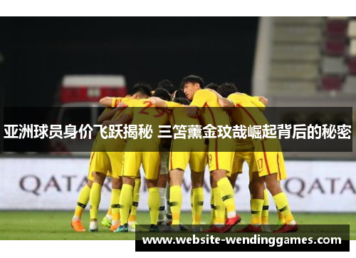 亚洲球员身价飞跃揭秘 三笘薰金玟哉崛起背后的秘密 亚洲球员身价飞跃揭秘 三笘薰金玟哉崛起背后的秘密