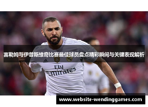 富勒姆与伊普斯维奇比赛最佳球员盘点精彩瞬间与关键表现解析 富勒姆与伊普斯维奇比赛最佳球员盘点精彩瞬间与关键表现解析