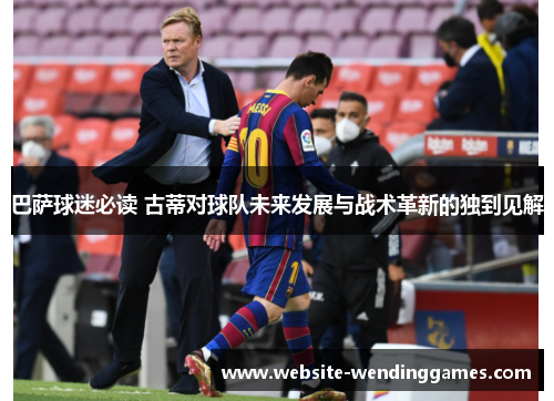 巴萨球迷必读 古蒂对球队未来发展与战术革新的独到见解 巴萨球迷必读 古蒂对球队未来发展与战术革新的独到见解