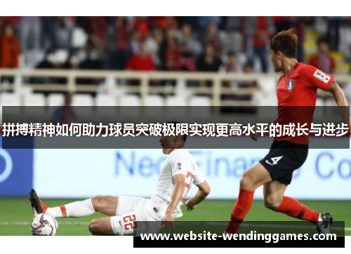 拼搏精神如何助力球员突破极限实现更高水平的成长与进步 拼搏精神如何助力球员突破极限实现更高水平的成长与进步