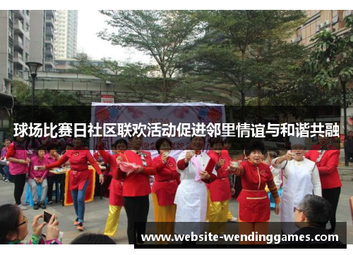 球场比赛日社区联欢活动促进邻里情谊与和谐共融 球场比赛日社区联欢活动促进邻里情谊与和谐共融